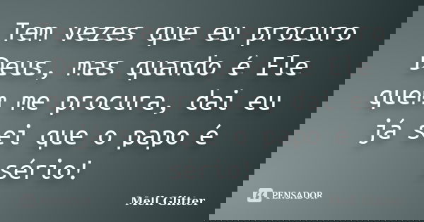 Tem vezes que eu procuro Deus, mas quando é Ele quem me procura, dai eu já sei que o papo é sério!... Frase de Mell Glitter.