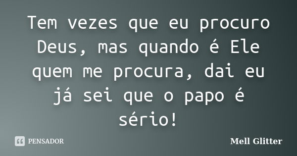 Tem vezes que eu procuro Deus, mas quando é Ele quem me procura, dai eu já sei que o papo é sério!... Frase de Mell Glitter.