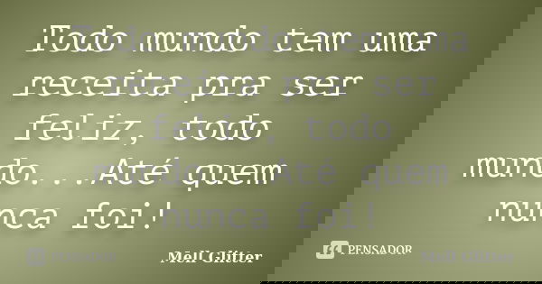 Todo mundo tem uma receita pra ser feliz, todo mundo...Até quem nunca foi!... Frase de Mell Glitter.