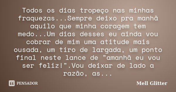 Todos os dias tropeço nas minhas fraquezas...Sempre deixo pra manhã aquilo que minha coragem tem medo...Um dias desses eu ainda vou cobrar de mim uma atitude ma... Frase de Mell Glitter.