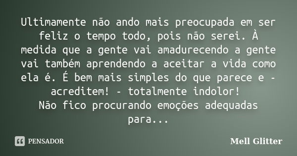 Ultimamente não ando mais preocupada em ser feliz o tempo todo, pois não serei. À medida que a gente vai amadurecendo a gente vai também aprendendo a aceitar a ... Frase de Mell Glitter.