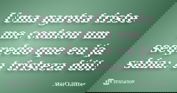 Uma garota triste me contou um segredo que eu já sabia: a tristeza dói!... Frase de Mell Glitter.