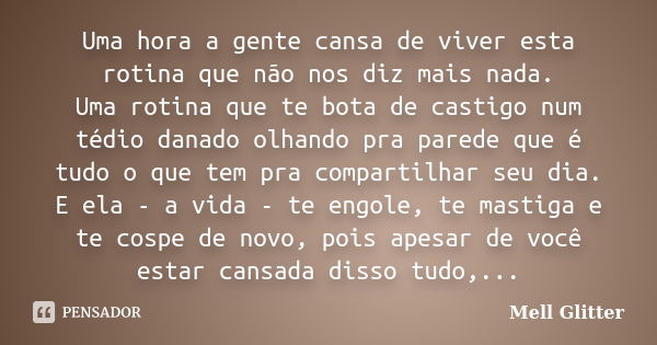 Uma hora a gente cansa de viver esta rotina que não nos diz mais nada. Uma rotina que te bota de castigo num tédio danado olhando pra parede que é tudo o que te... Frase de Mell Glitter.