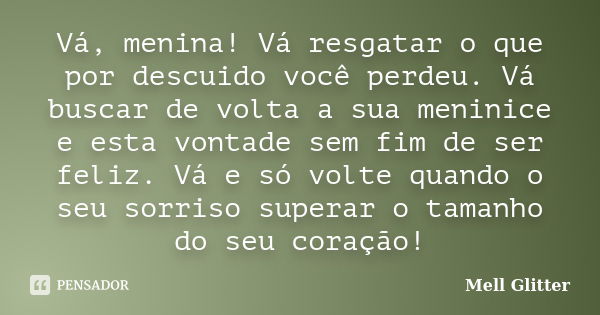 Vá, menina! Vá resgatar o que por descuido você perdeu. Vá buscar de volta a sua meninice e esta vontade sem fim de ser feliz. Vá e só volte quando o seu sorris... Frase de Mell Glitter.