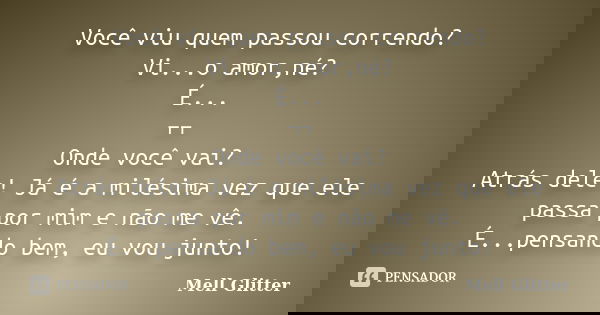 Você viu quem passou correndo? Vi...o amor,né? É... ¬¬ Onde você vai? Atrás dele! Já é a milésima vez que ele passa por mim e não me vê. É...pensando bem, eu vo... Frase de Mell Glitter.