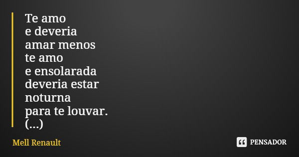 Te amo e deveria amar menos te amo e ensolarada deveria estar noturna para te louvar. (...)... Frase de Mell Renault.