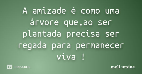 A amizade é como uma árvore que,ao ser plantada precisa ser regada para permanecer viva !... Frase de Mell ursine.