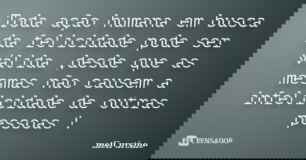 Toda ação humana em busca da felicidade pode ser válida ,desde que as mesmas não causem a infelicidade de outras pessoas !... Frase de Mell ursine.
