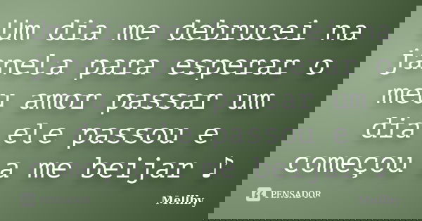 Um dia me debrucei na janela para esperar o meu amor passar um dia ele passou e começou a me beijar ♪... Frase de Mellby.