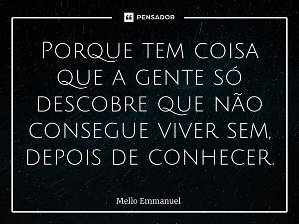 ⁠Porque tem coisa que a gente só descobre que não consegue viver sem, depois de conhecer.... Frase de Mello Emmanuel.