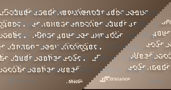 Estude cada movimento dos seus amigos.. e nunca ensine tudo o que sabe.. Para que se um dia ele se tornar seu inimigo.. Você saiba tudo sobre ele.. E ele nada s... Frase de Mello.