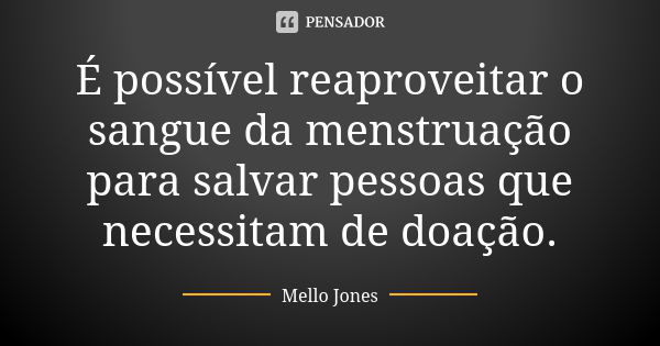 É possível reaproveitar o sangue da menstruação para salvar pessoas que necessitam de doação.... Frase de Mello Jones.