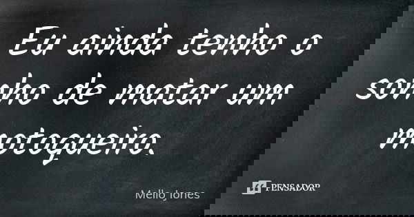 Eu ainda tenho o sonho de matar um motoqueiro.... Frase de Mello Jones.