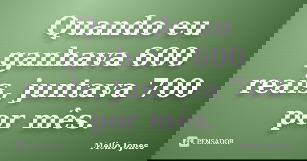 Quando eu ganhava 600 reais, juntava 700 por mês.... Frase de Mello Jones.