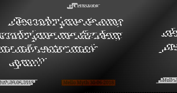 Descobri que te amo, descobri que me faz bem, pena não estar mais aqui!!... Frase de Mello Myth 30-06-2018.