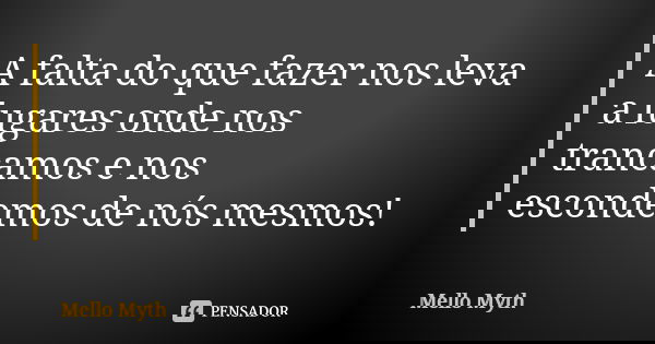 A falta do que fazer nos leva a lugares onde nos trancamos e nos escondemos de nós mesmos!... Frase de Mello Myth.