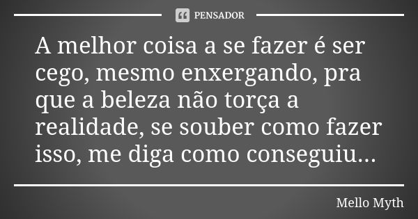 A melhor coisa a se fazer é ser cego, mesmo enxergando, pra que a beleza não torça a realidade, se souber como fazer isso, me diga como conseguiu...... Frase de Mello Myth.