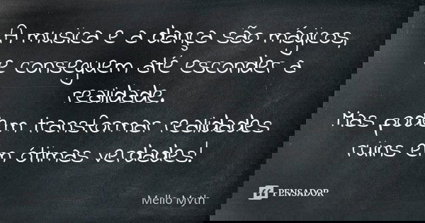 A musica e a dança são mágicos, e conseguem até esconder a realidade. Mas podem transformar realidades ruins em ótimas verdades!... Frase de Mello Myth.