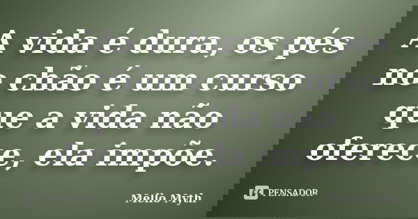 A vida é dura, os pés no chão é um curso que a vida não oferece, ela impõe.... Frase de Mello Myth.