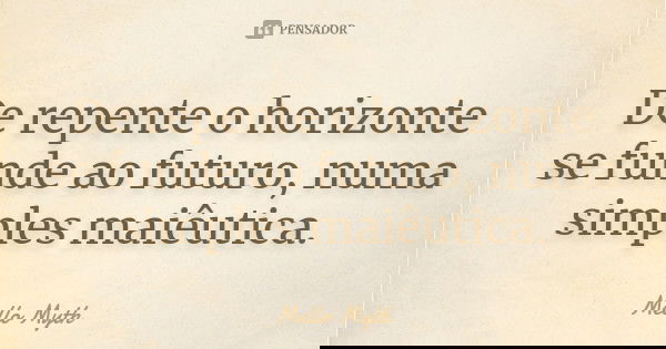 De repente o horizonte se funde ao futuro, numa simples maiêutica.... Frase de Mello Myth.