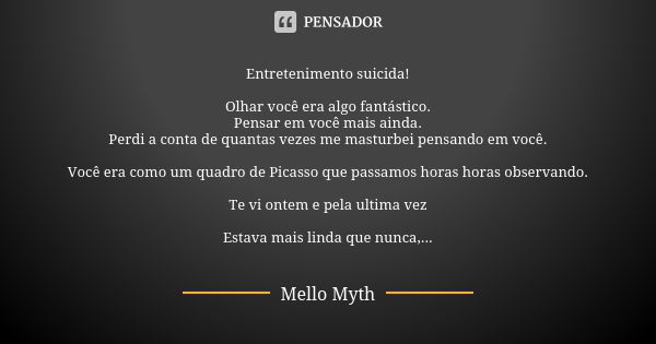 Entretenimento suicida! Olhar você era algo fantástico. Pensar em você mais ainda. Perdi a conta de quantas vezes me masturbei pensando em você. Você era como u... Frase de Mello Myth.