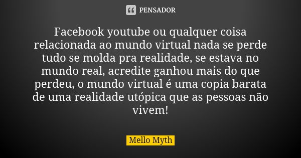 Facebook youtube ou qualquer coisa relacionada ao mundo virtual nada se perde tudo se molda pra realidade, se estava no mundo real, acredite ganhou mais do que ... Frase de Mello Myth.