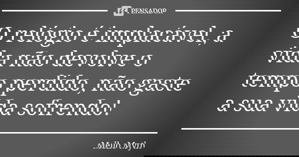 O relógio é implacável, a vida não devolve o tempo perdido, não gaste a sua vida sofrendo!... Frase de Mello Myth.