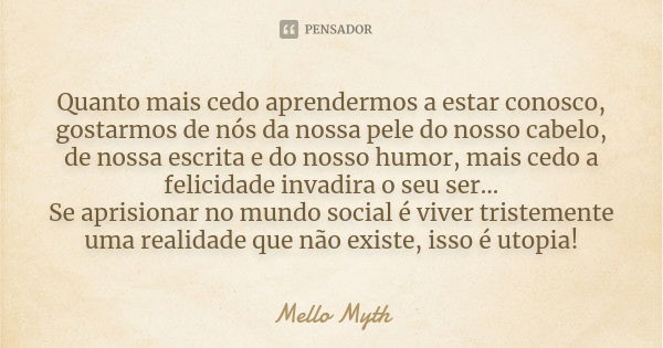 Quanto mais cedo aprendermos a estar conosco, gostarmos de nós da nossa pele do nosso cabelo, de nossa escrita e do nosso humor, mais cedo a felicidade invadira... Frase de Mello Myth.