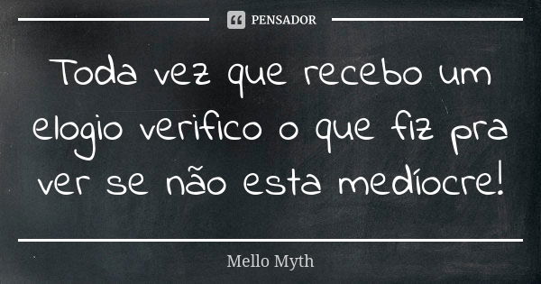 Toda vez que recebo um elogio verifico o que fiz pra ver se não esta medíocre!... Frase de Mello Myth.