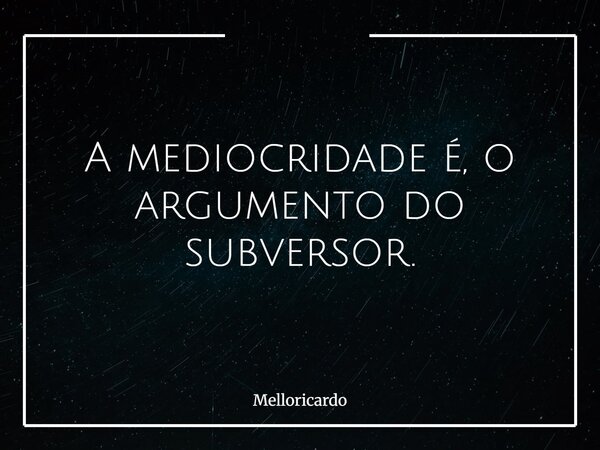 A mediocridade é, o argumento do subversor.... Frase de melloricardo.