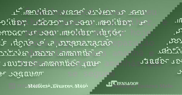 É melhor você viver o seu melhor, fazer o seu melhor, e pensar o seu melhor hoje; pois hoje é a preparação definitiva para amanhã e todos os outros amanhãs que ... Frase de Mellorie Tavares Melo.