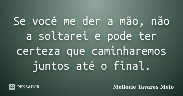 Se você me der a mão, não a soltarei e pode ter certeza que caminharemos juntos até o final.... Frase de Mellorie Tavares Melo.