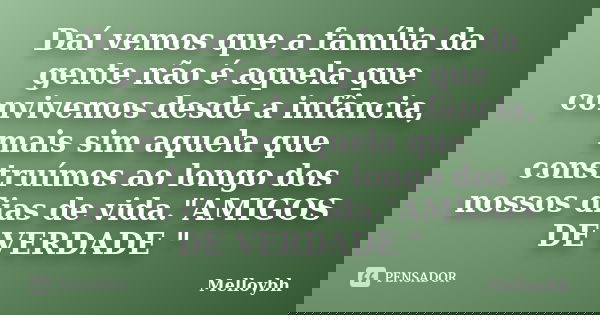 Daí vemos que a família da gente não é aquela que convivemos desde a infância, mais sim aquela que construímos ao longo dos nossos dias de vida."AMIGOS DE ... Frase de Melloybh.