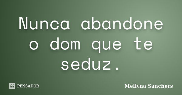 Nunca abandone o dom que te seduz.... Frase de Mellyna Sanchers.