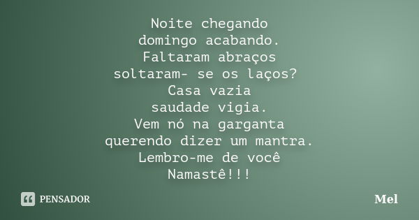 Noite chegando domingo acabando. Faltaram abraços soltaram- se os laços? Casa vazia saudade vigia. Vem nó na garganta querendo dizer um mantra. Lembro-me de voc... Frase de Mel.