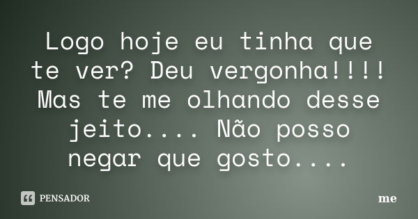 Logo hoje eu tinha que te ver? Deu vergonha!!!! Mas te me olhando desse jeito.... Não posso negar que gosto....... Frase de Me.