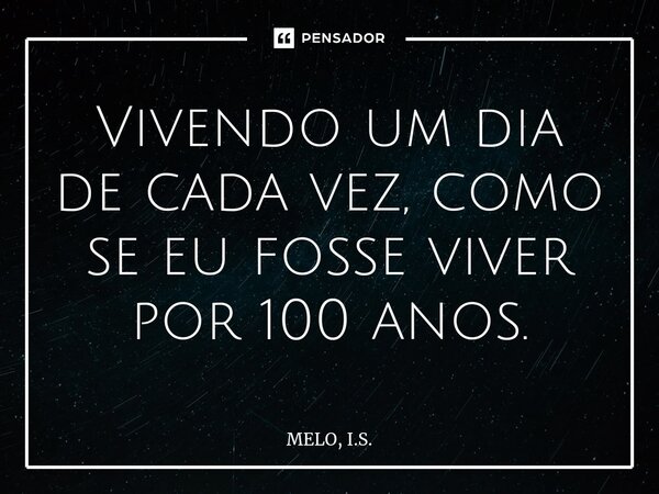 ⁠Vivendo um dia de cada vez, como se eu fosse viver por 100 anos.... Frase de MELO, I.S..