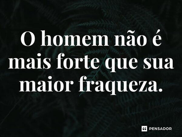 O homem não é mais forte que sua maior fraqueza.... Frase de MELO, J. C. S..