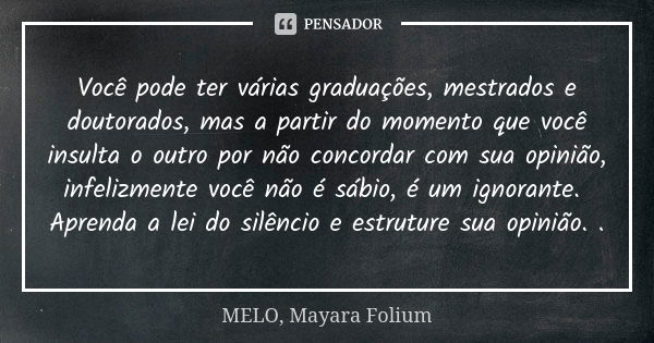 Você pode ter várias graduações, mestrados e doutorados, mas a partir do momento que você insulta o outro por não concordar com sua opinião, infelizmente você n... Frase de MELO, Mayara Folium.