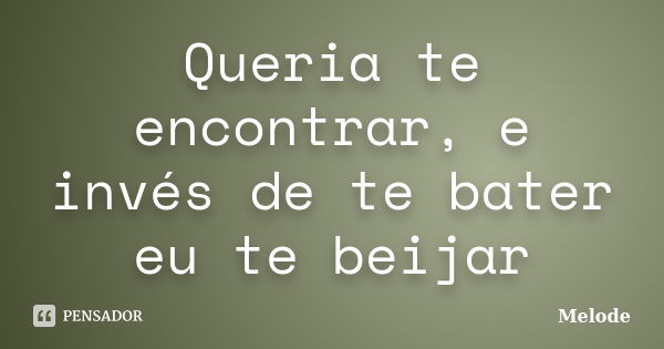 Queria te encontrar, e invés de te bater eu te beijar... Frase de Melode.