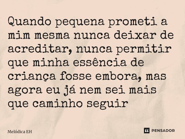 ⁠Quando pequena prometi a mim mesma nunca deixar de acreditar, nunca permitir que minha essência de criança fosse embora, mas agora eu já nem sei mais que camin... Frase de Melódica EH.