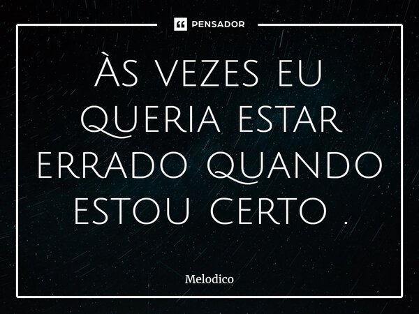 ⁠Às vezes eu queria estar errado quando estou certo.... Frase de Melodico.