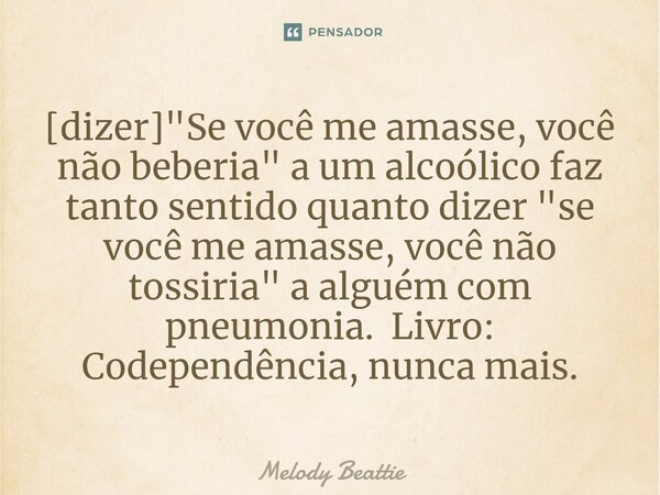 [dizer] "Se você me amasse, você não beberia" a um alcoólico faz tanto sentido quanto dizer "se você me amasse, você não tossiria" a alguém ... Frase de Melody Beattie.