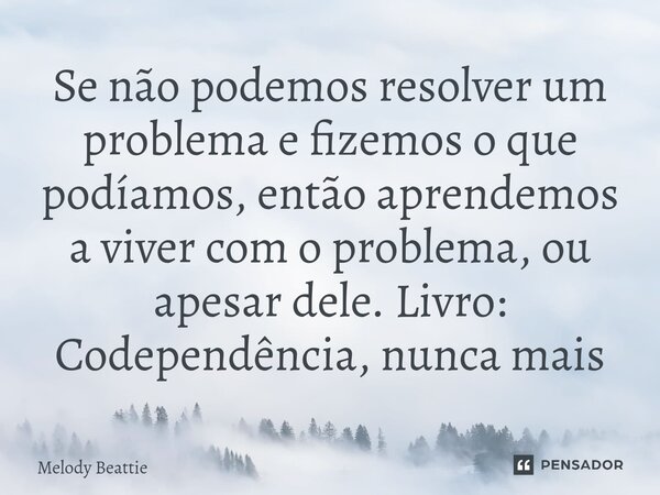 Se não podemos resolver um problema e fizemos o que podíamos, então aprendemos a viver com o problema, ou apesar dele. Livro: Codependência, nunca mais... Frase de Melody Beattie.