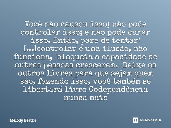 Você não causou isso; não pode controlar isso; e não pode curar isso. Então, pare de tentar! [...]controlar é uma ilusão, não funciona, bloqueia a capacidade de... Frase de Melody Beattie.