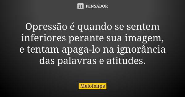 Opressão é quando se sentem inferiores perante sua imagem, e tentam apaga-lo na ignorância das palavras e atitudes.... Frase de Melofelipe.