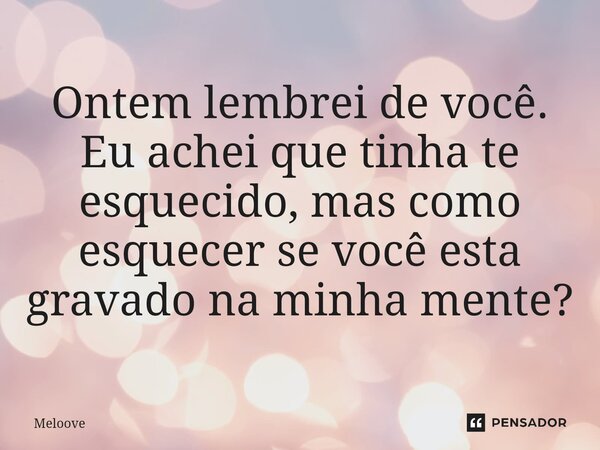 ⁠Ontem lembrei de você. Eu achei que tinha te esquecido, mas como esquecer se você esta gravado na minha mente?... Frase de Meloove.