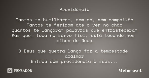 Providência Tantos te humilharam, sem dó, sem compaixão Tantos te feriram até o ver no chão Quantos te lançaram palavras que entristeceram Mas quem toca no serv... Frase de Melosswet.