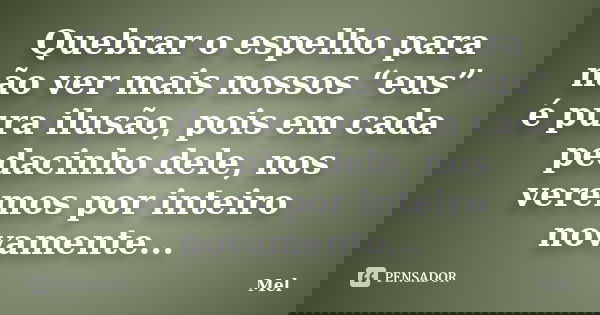 Quebrar o espelho para não ver mais nossos “eus” é pura ilusão, pois em cada pedacinho dele, nos veremos por inteiro novamente...... Frase de Mel.