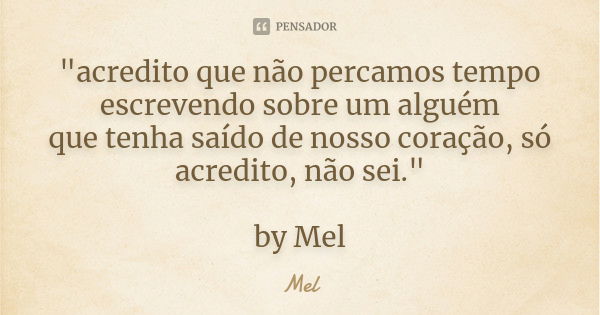 "acredito que não percamos tempo escrevendo sobre um alguém que tenha saído de nosso coração, só acredito, não sei." by Mel... Frase de Mel.